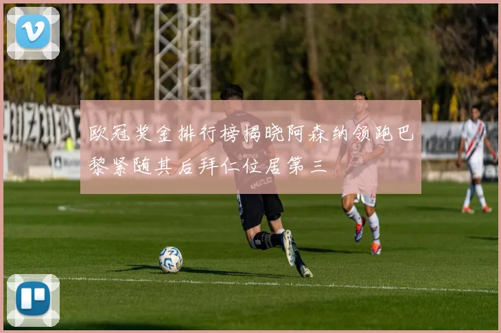 欧冠奖金排行榜揭晓阿森纳领跑巴黎紧随其后拜仁位居第三