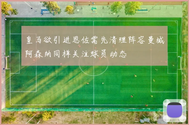 皇马欲引进恩佐需先清理阵容曼城阿森纳同样关注球员动态