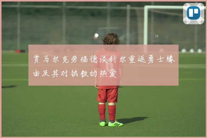 贾马尔克劳福德谈科尔重返勇士缘由及其对执教的热爱