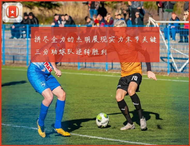 拼尽全力的杰明展现实力末节关键三分助球队逆转胜利