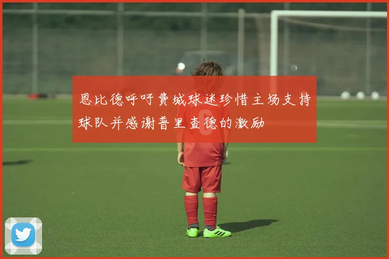 恩比德呼吁费城球迷珍惜主场支持球队并感谢普里查德的激励