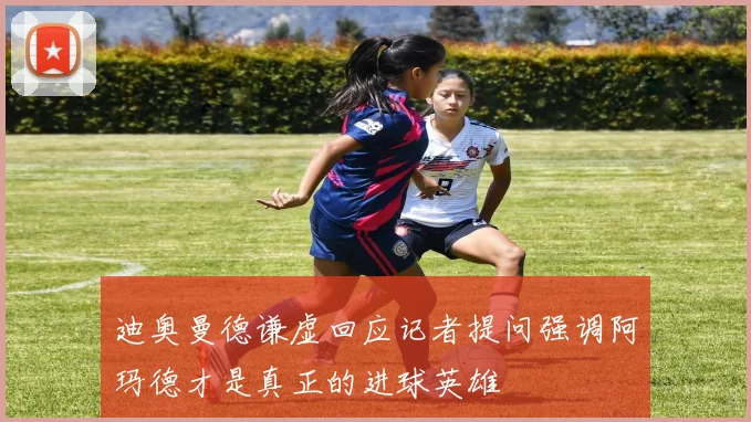 迪奥曼德谦虚回应记者提问强调阿玛德才是真正的进球英雄