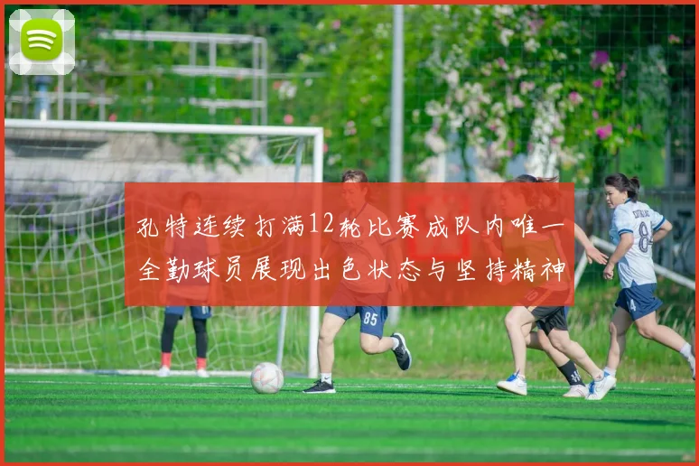 孔特连续打满12轮比赛成队内唯一全勤球员展现出色状态与坚持精神