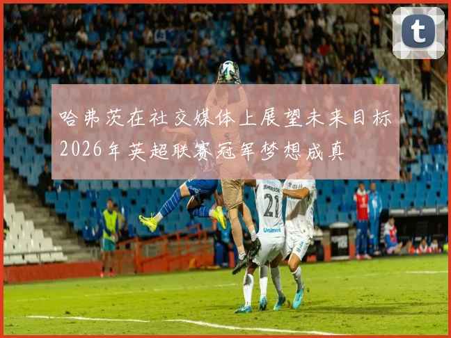 哈弗茨在社交媒体上展望未来目标2026年英超联赛冠军梦想成真
