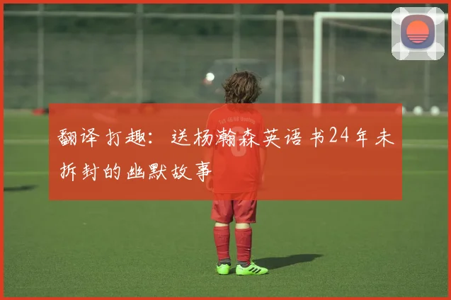 翻译打趣：送杨瀚森英语书24年未拆封的幽默故事