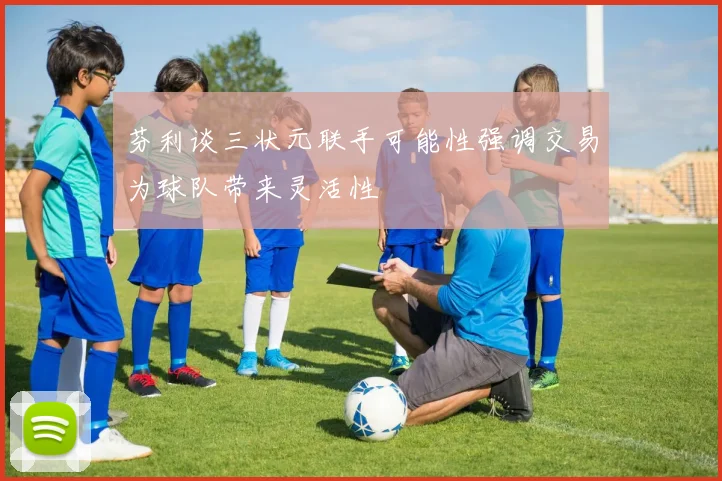 芬利谈三状元联手可能性强调交易为球队带来灵活性