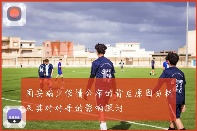 国安减少伤情公布的背后原因分析及其对对手的影响探讨