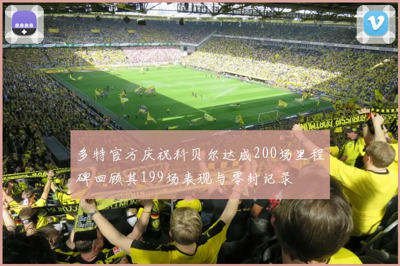 多特官方庆祝科贝尔达成200场里程碑回顾其199场表现与零封记录