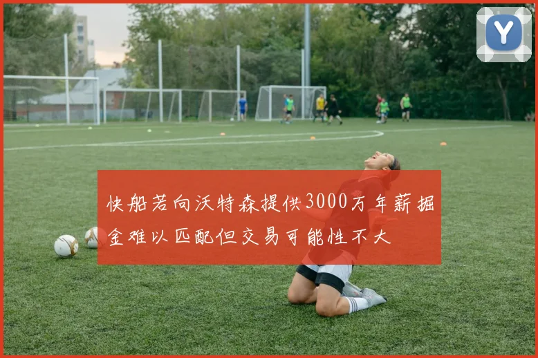 快船若向沃特森提供3000万年薪掘金难以匹配但交易可能性不大