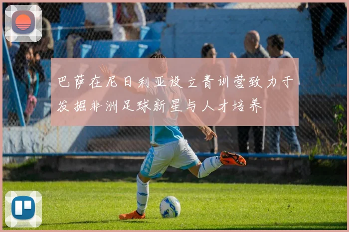 巴萨在尼日利亚设立青训营致力于发掘非洲足球新星与人才培养