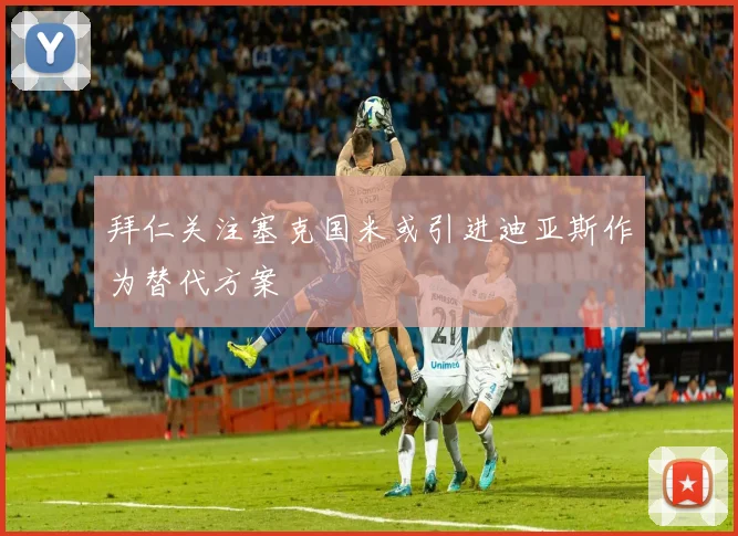 拜仁关注塞克国米或引进迪亚斯作为替代方案