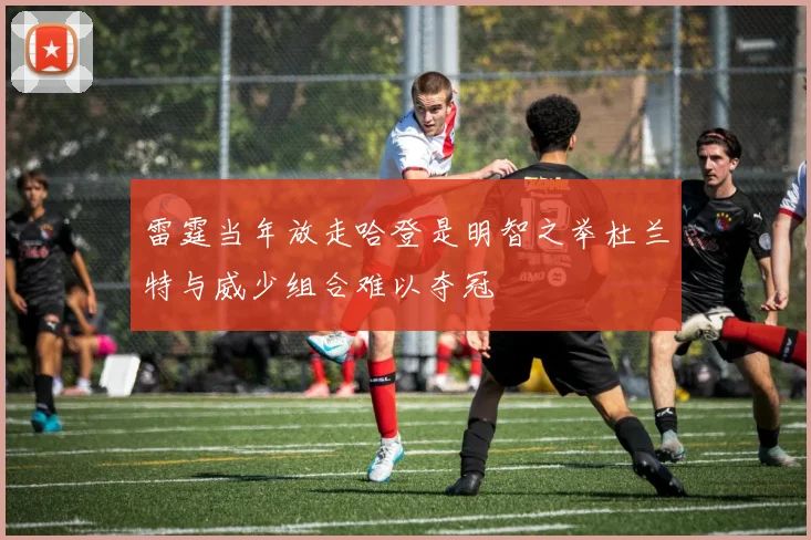 雷霆当年放走哈登是明智之举杜兰特与威少组合难以夺冠