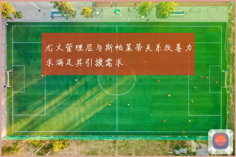 尤文管理层与斯帕莱蒂关系改善力求满足其引援需求