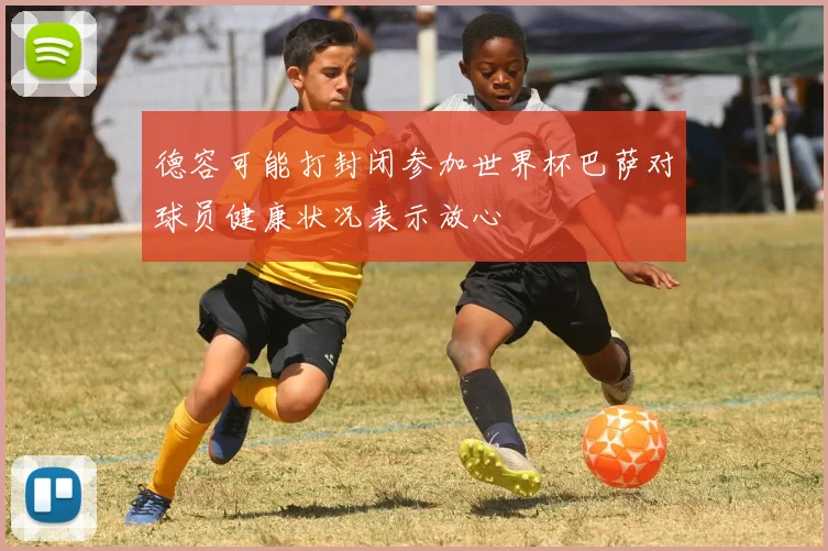 德容可能打封闭参加世界杯巴萨对球员健康状况表示放心