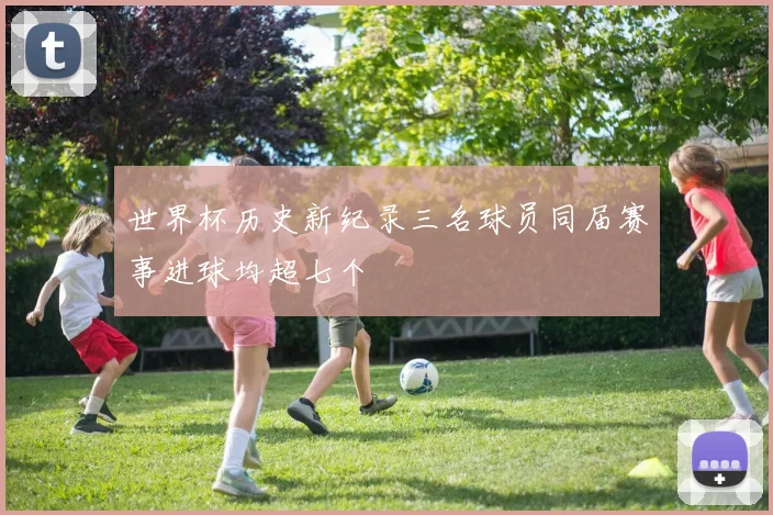 世界杯历史新纪录三名球员同届赛事进球均超七个