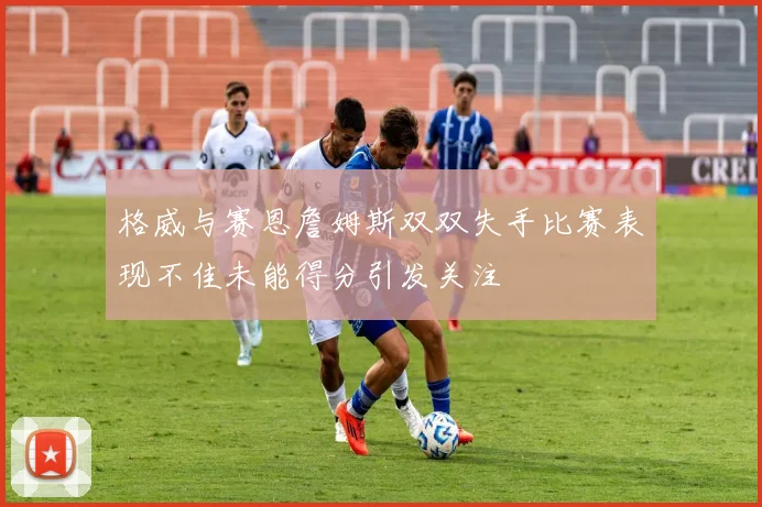格威与赛恩詹姆斯双双失手比赛表现不佳未能得分引发关注