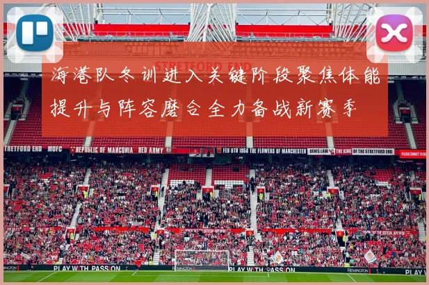 海港队冬训进入关键阶段聚焦体能提升与阵容磨合全力备战新赛季