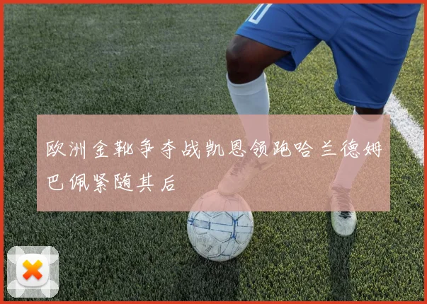 欧洲金靴争夺战凯恩领跑哈兰德姆巴佩紧随其后