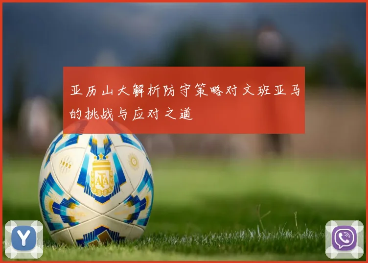 亚历山大解析防守策略对文班亚马的挑战与应对之道