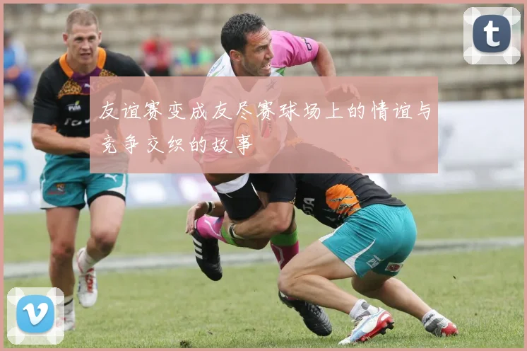 友谊赛变成友尽赛球场上的情谊与竞争交织的故事