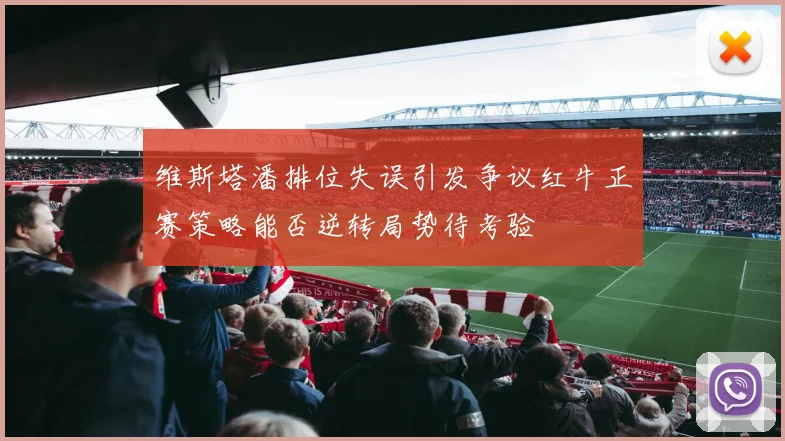 维斯塔潘排位失误引发争议红牛正赛策略能否逆转局势待考验