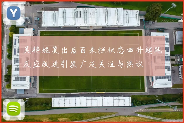 吴艳妮复出后百米栏状态回升起跑反应改进引发广泛关注与热议