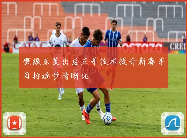 樊振东复出后正手技术提升新赛季目标逐步清晰化