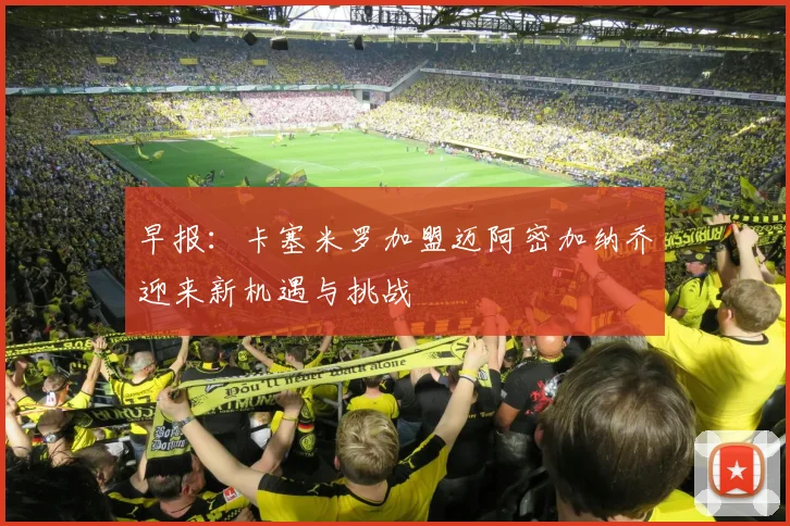 早报：卡塞米罗加盟迈阿密加纳乔迎来新机遇与挑战